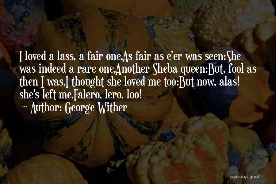 George Wither Quotes: I Loved A Lass, A Fair One,as Fair As E'er Was Seen;she Was Indeed A Rare One,another Sheba Queen:but, Fool