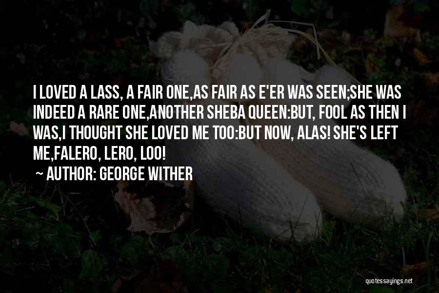 George Wither Quotes: I Loved A Lass, A Fair One,as Fair As E'er Was Seen;she Was Indeed A Rare One,another Sheba Queen:but, Fool