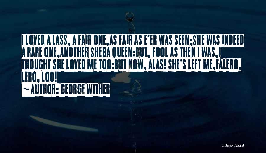 George Wither Quotes: I Loved A Lass, A Fair One,as Fair As E'er Was Seen;she Was Indeed A Rare One,another Sheba Queen:but, Fool