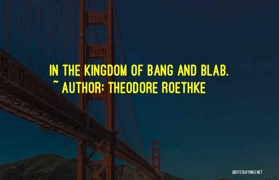 Theodore Roethke Quotes: In The Kingdom Of Bang And Blab.