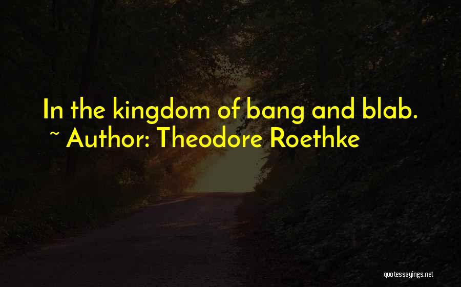 Theodore Roethke Quotes: In The Kingdom Of Bang And Blab.