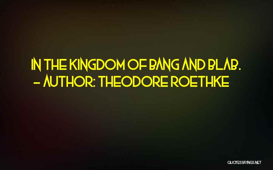 Theodore Roethke Quotes: In The Kingdom Of Bang And Blab.