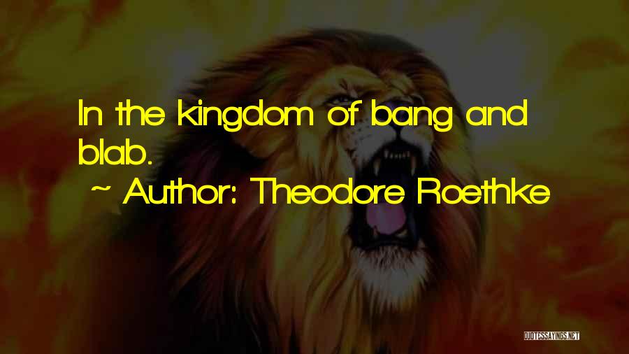 Theodore Roethke Quotes: In The Kingdom Of Bang And Blab.