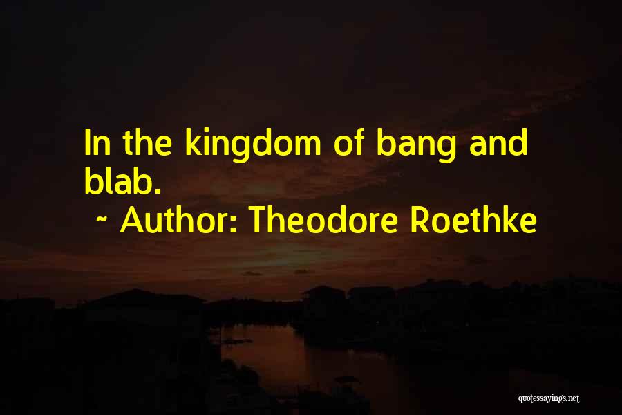 Theodore Roethke Quotes: In The Kingdom Of Bang And Blab.