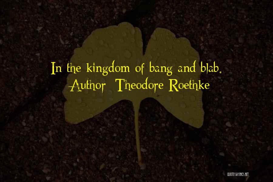 Theodore Roethke Quotes: In The Kingdom Of Bang And Blab.