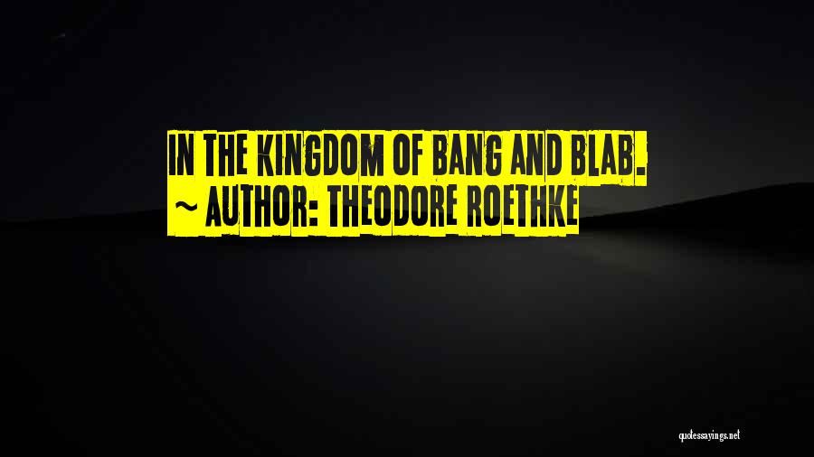 Theodore Roethke Quotes: In The Kingdom Of Bang And Blab.