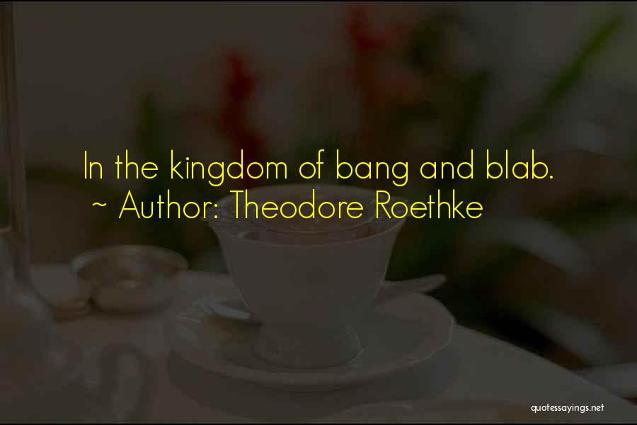 Theodore Roethke Quotes: In The Kingdom Of Bang And Blab.