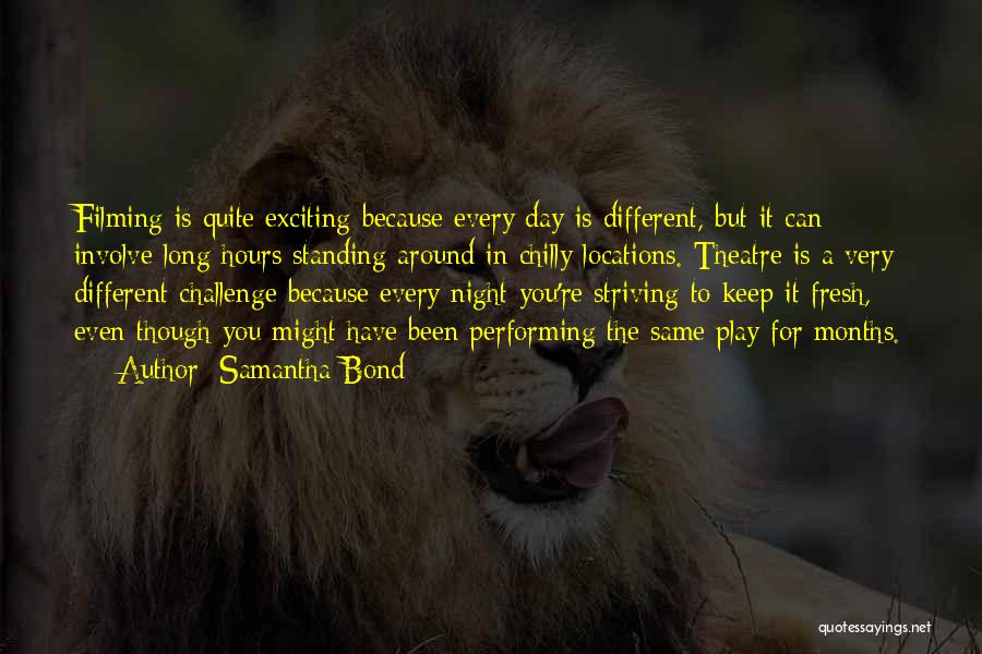 Samantha Bond Quotes: Filming Is Quite Exciting Because Every Day Is Different, But It Can Involve Long Hours Standing Around In Chilly Locations.