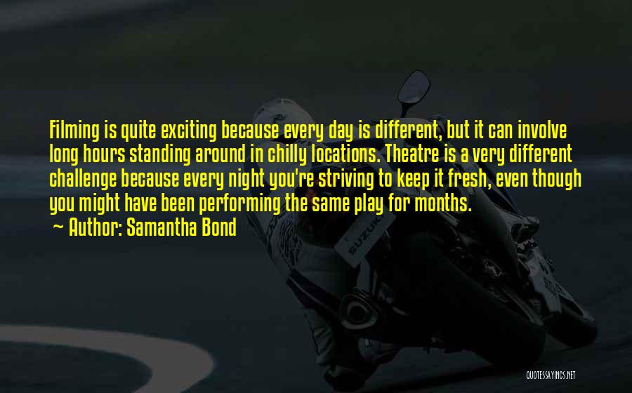 Samantha Bond Quotes: Filming Is Quite Exciting Because Every Day Is Different, But It Can Involve Long Hours Standing Around In Chilly Locations.