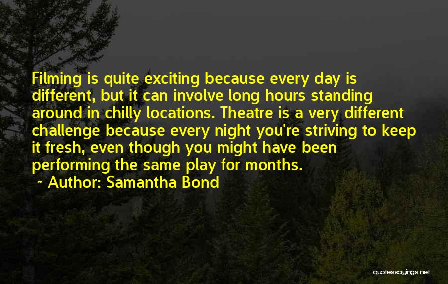 Samantha Bond Quotes: Filming Is Quite Exciting Because Every Day Is Different, But It Can Involve Long Hours Standing Around In Chilly Locations.