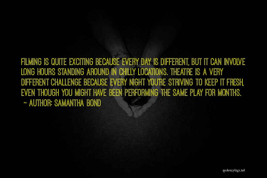 Samantha Bond Quotes: Filming Is Quite Exciting Because Every Day Is Different, But It Can Involve Long Hours Standing Around In Chilly Locations.