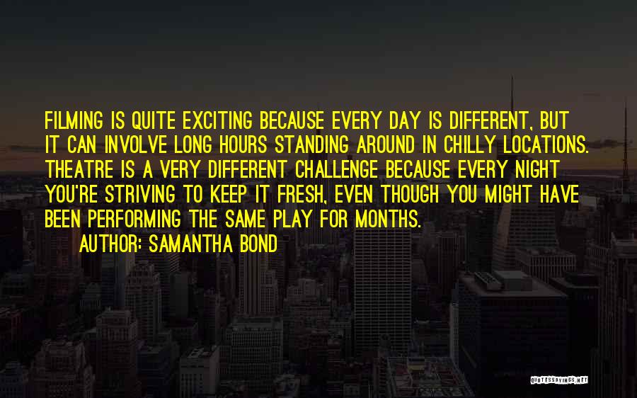 Samantha Bond Quotes: Filming Is Quite Exciting Because Every Day Is Different, But It Can Involve Long Hours Standing Around In Chilly Locations.