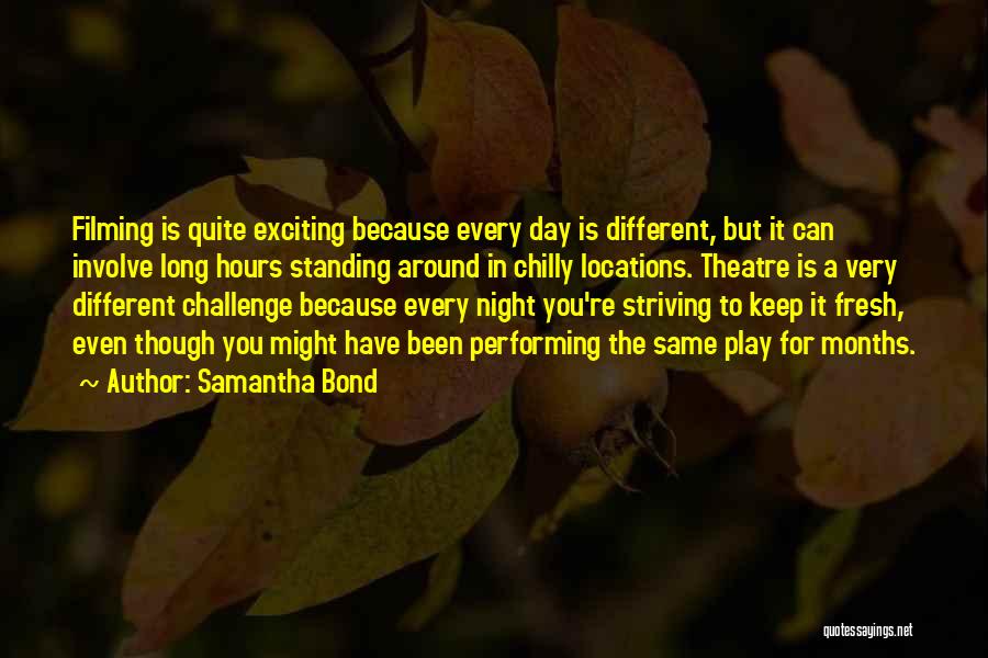 Samantha Bond Quotes: Filming Is Quite Exciting Because Every Day Is Different, But It Can Involve Long Hours Standing Around In Chilly Locations.