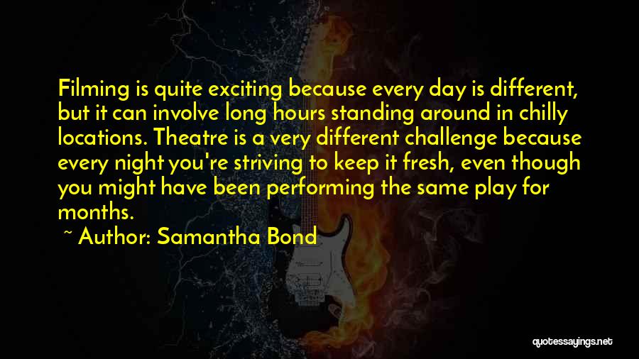 Samantha Bond Quotes: Filming Is Quite Exciting Because Every Day Is Different, But It Can Involve Long Hours Standing Around In Chilly Locations.