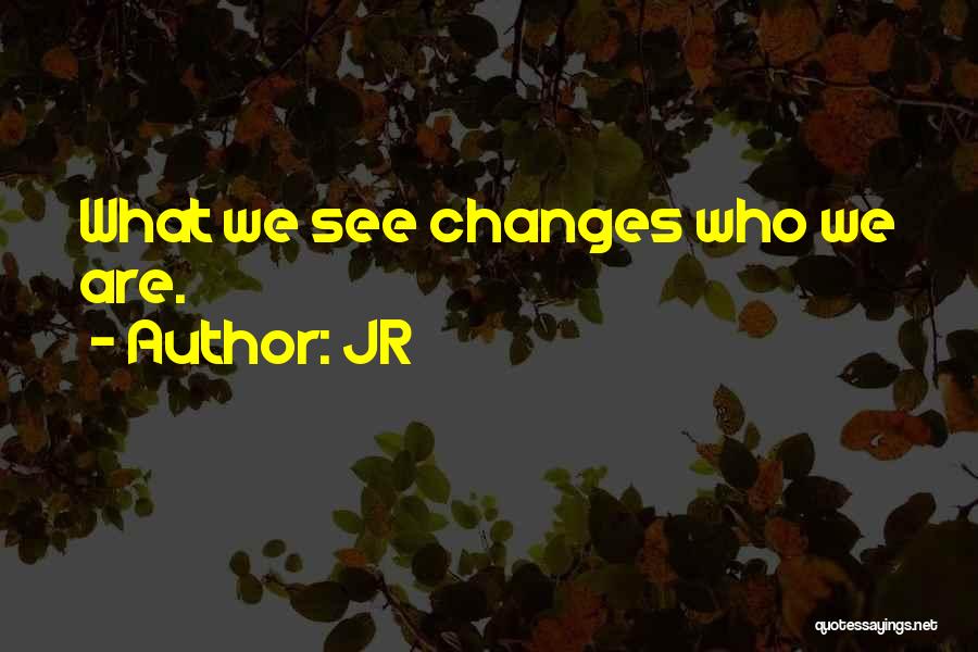 JR Quotes: What We See Changes Who We Are.