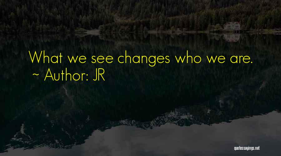 JR Quotes: What We See Changes Who We Are.