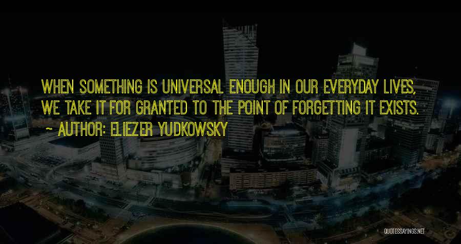 Eliezer Yudkowsky Quotes: When Something Is Universal Enough In Our Everyday Lives, We Take It For Granted To The Point Of Forgetting It