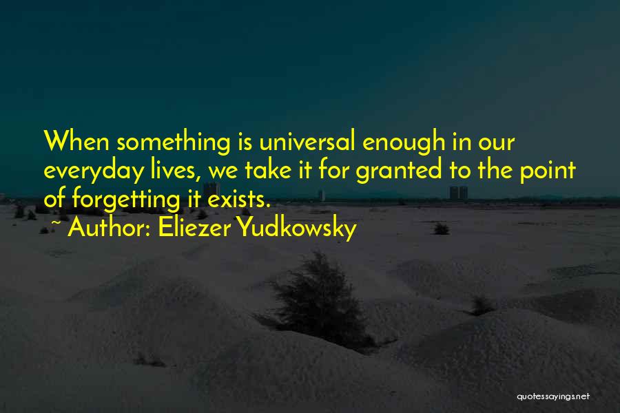 Eliezer Yudkowsky Quotes: When Something Is Universal Enough In Our Everyday Lives, We Take It For Granted To The Point Of Forgetting It