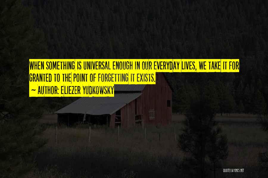 Eliezer Yudkowsky Quotes: When Something Is Universal Enough In Our Everyday Lives, We Take It For Granted To The Point Of Forgetting It