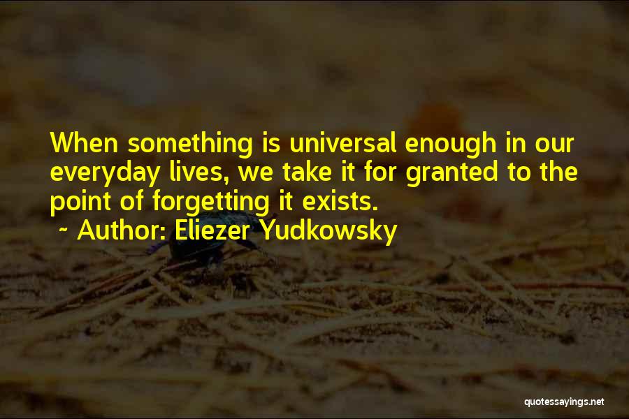 Eliezer Yudkowsky Quotes: When Something Is Universal Enough In Our Everyday Lives, We Take It For Granted To The Point Of Forgetting It