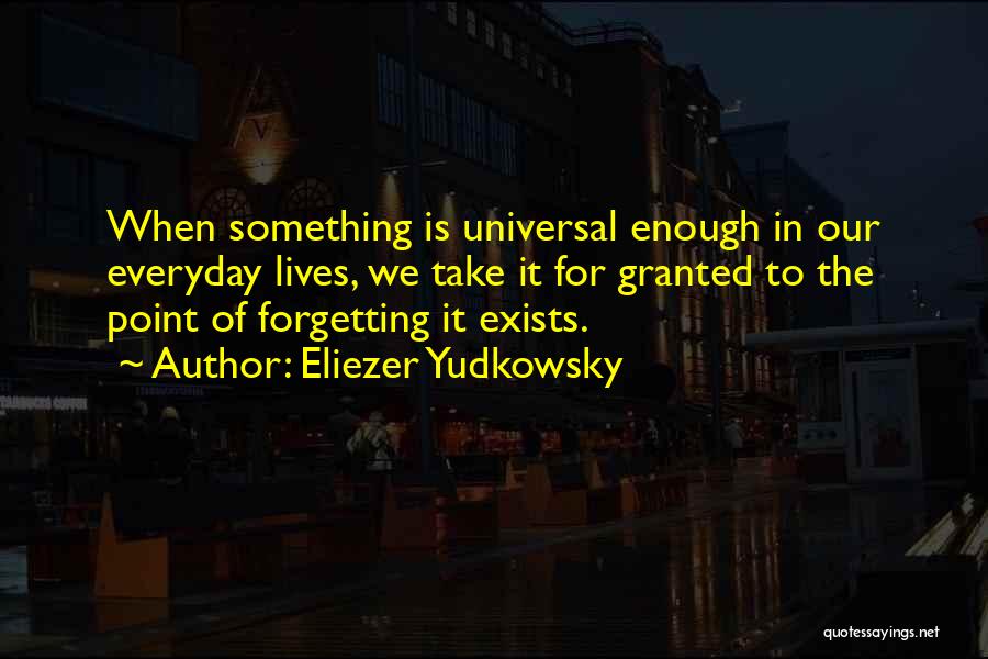 Eliezer Yudkowsky Quotes: When Something Is Universal Enough In Our Everyday Lives, We Take It For Granted To The Point Of Forgetting It