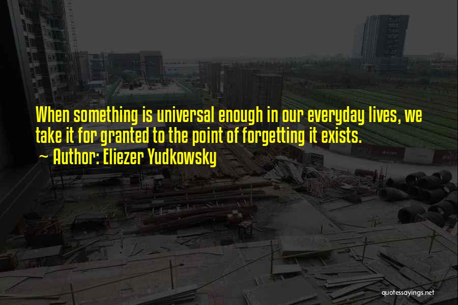 Eliezer Yudkowsky Quotes: When Something Is Universal Enough In Our Everyday Lives, We Take It For Granted To The Point Of Forgetting It
