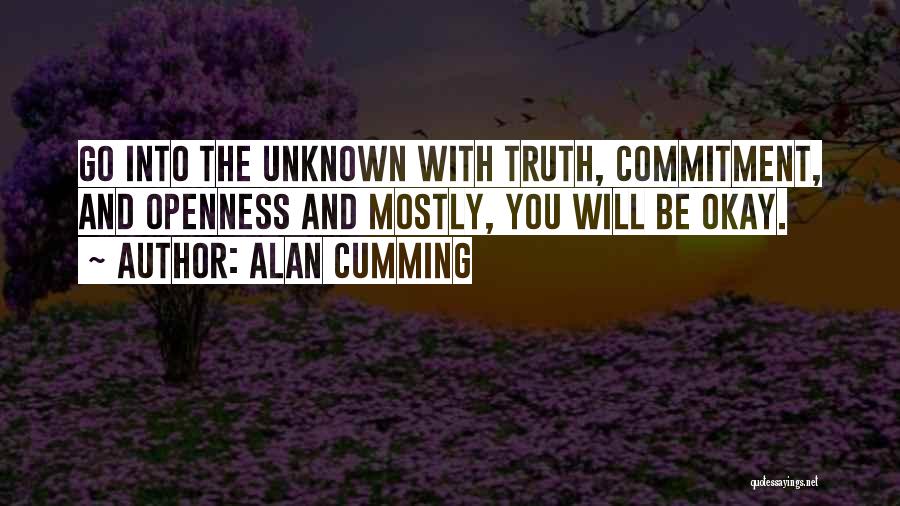 Alan Cumming Quotes: Go Into The Unknown With Truth, Commitment, And Openness And Mostly, You Will Be Okay.
