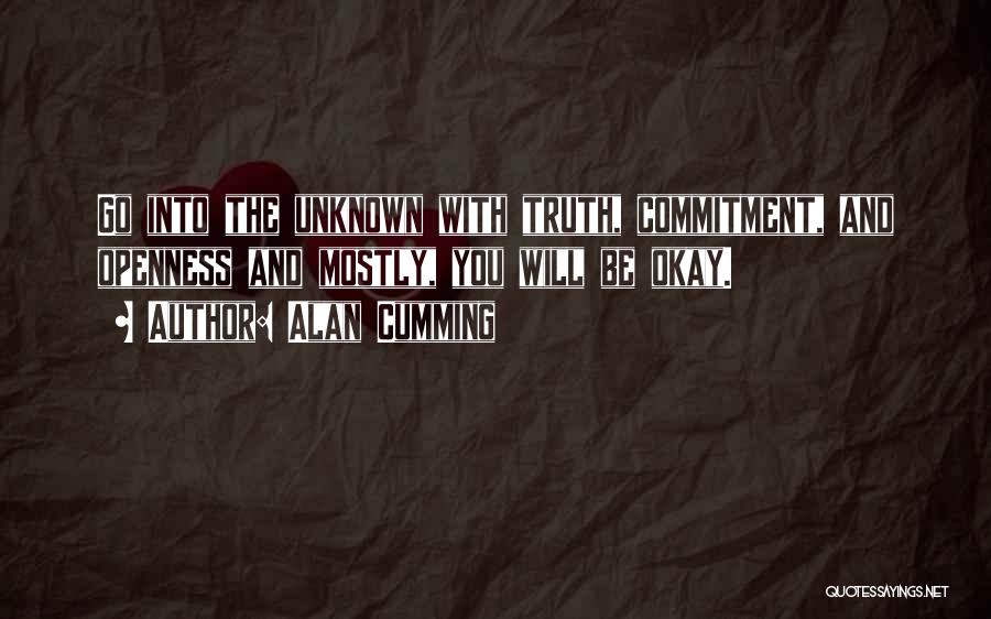 Alan Cumming Quotes: Go Into The Unknown With Truth, Commitment, And Openness And Mostly, You Will Be Okay.