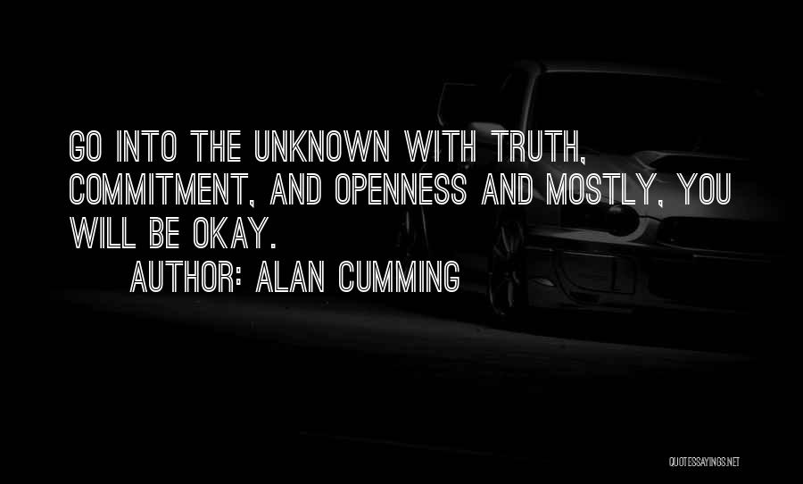 Alan Cumming Quotes: Go Into The Unknown With Truth, Commitment, And Openness And Mostly, You Will Be Okay.