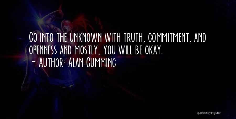 Alan Cumming Quotes: Go Into The Unknown With Truth, Commitment, And Openness And Mostly, You Will Be Okay.