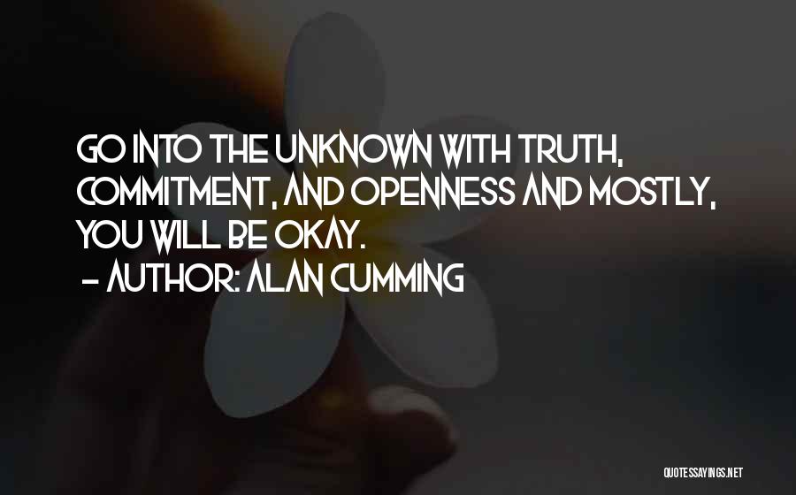 Alan Cumming Quotes: Go Into The Unknown With Truth, Commitment, And Openness And Mostly, You Will Be Okay.