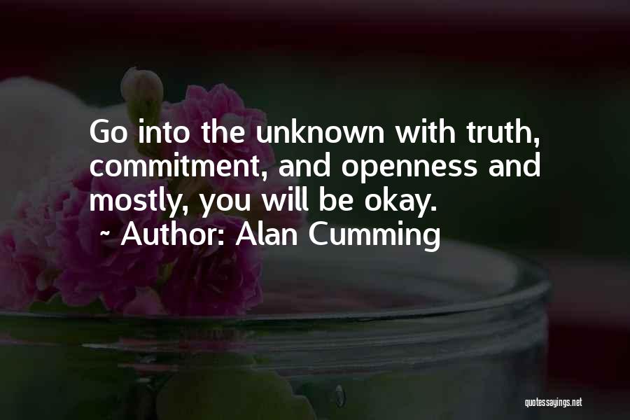 Alan Cumming Quotes: Go Into The Unknown With Truth, Commitment, And Openness And Mostly, You Will Be Okay.