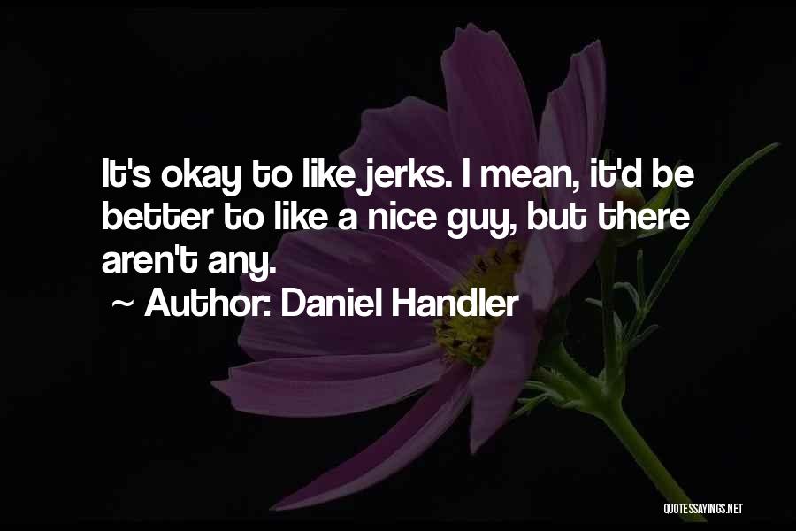 Daniel Handler Quotes: It's Okay To Like Jerks. I Mean, It'd Be Better To Like A Nice Guy, But There Aren't Any.