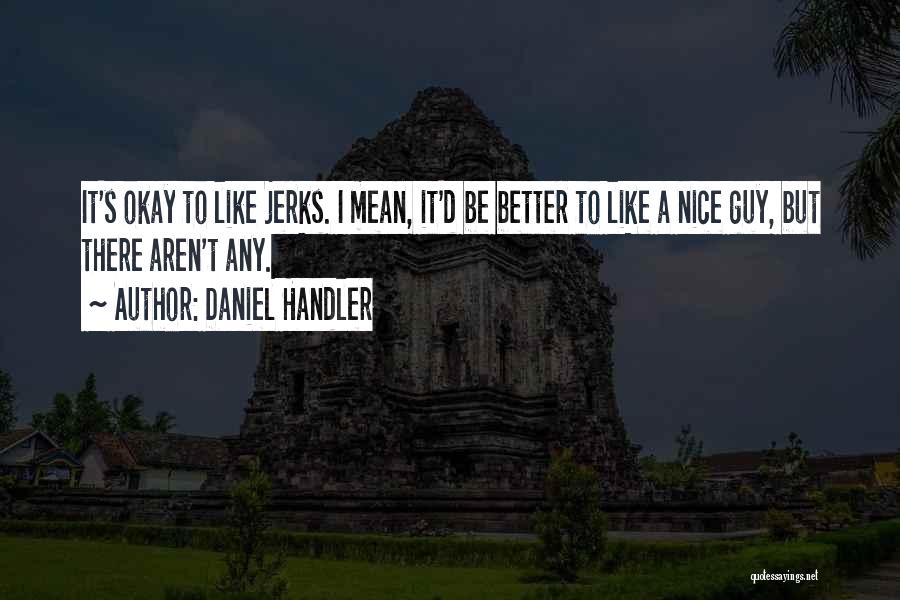 Daniel Handler Quotes: It's Okay To Like Jerks. I Mean, It'd Be Better To Like A Nice Guy, But There Aren't Any.