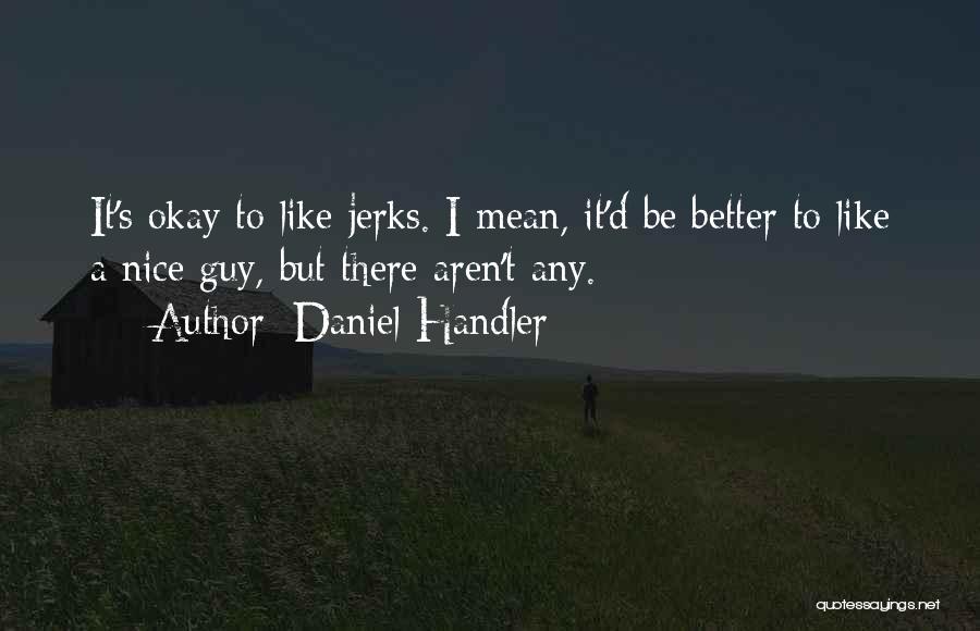 Daniel Handler Quotes: It's Okay To Like Jerks. I Mean, It'd Be Better To Like A Nice Guy, But There Aren't Any.