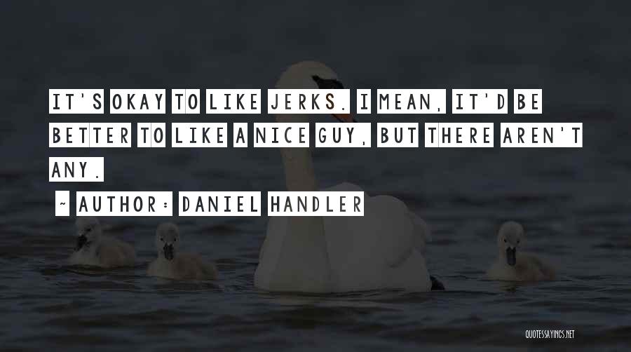 Daniel Handler Quotes: It's Okay To Like Jerks. I Mean, It'd Be Better To Like A Nice Guy, But There Aren't Any.