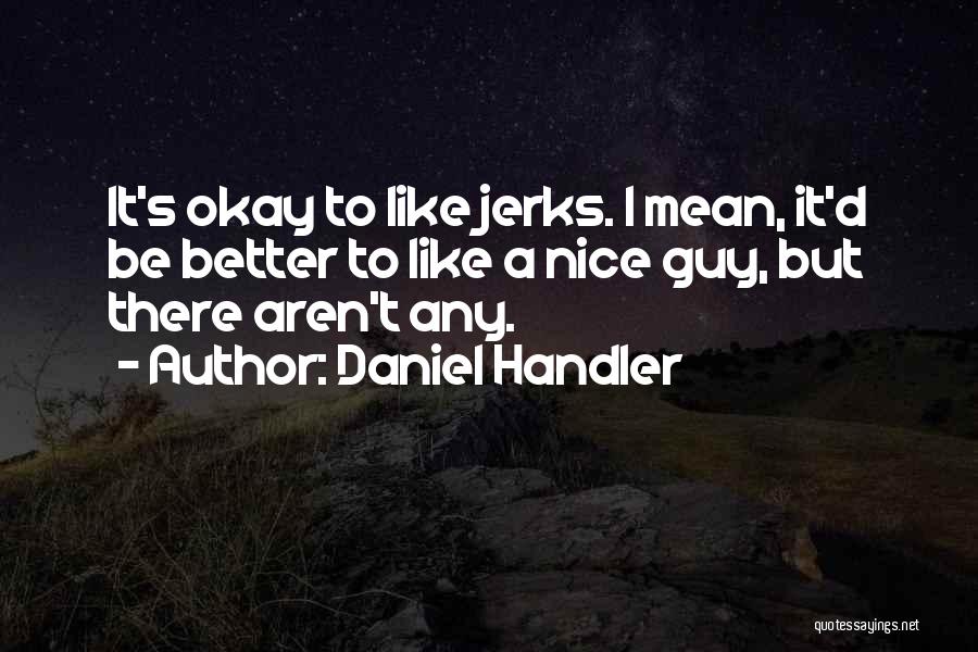 Daniel Handler Quotes: It's Okay To Like Jerks. I Mean, It'd Be Better To Like A Nice Guy, But There Aren't Any.