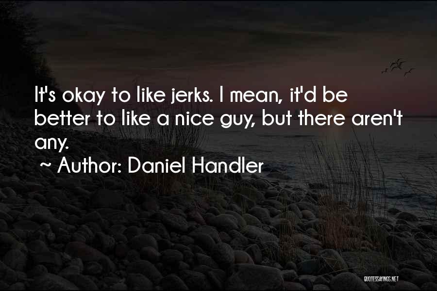 Daniel Handler Quotes: It's Okay To Like Jerks. I Mean, It'd Be Better To Like A Nice Guy, But There Aren't Any.