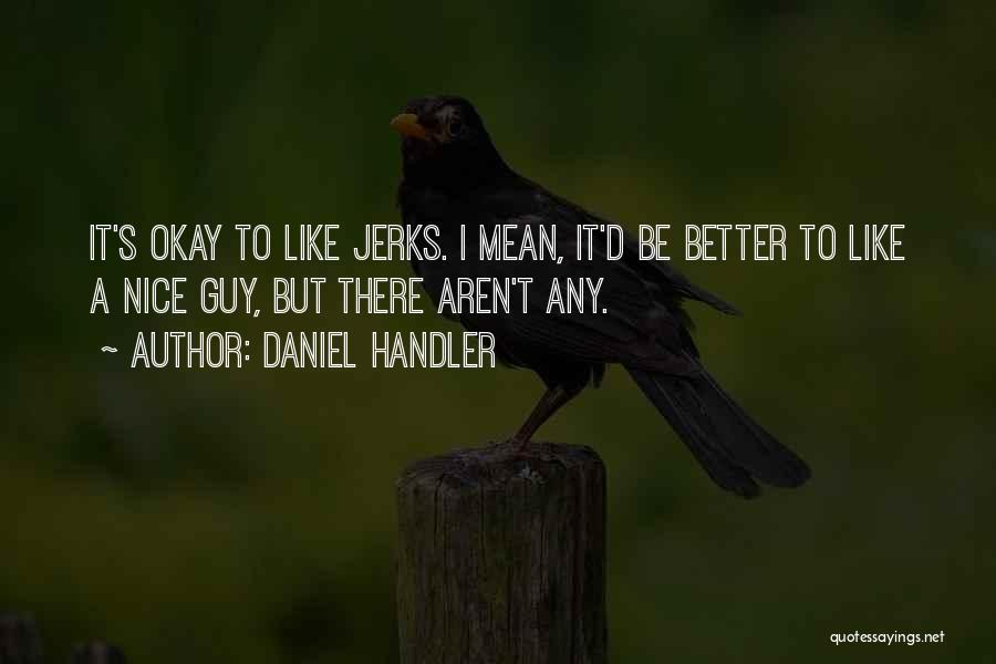 Daniel Handler Quotes: It's Okay To Like Jerks. I Mean, It'd Be Better To Like A Nice Guy, But There Aren't Any.