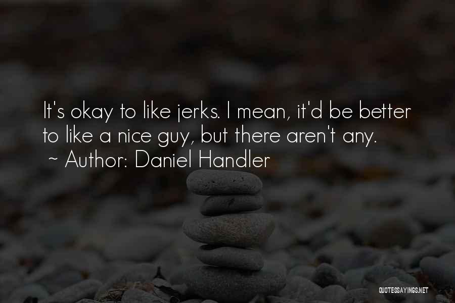 Daniel Handler Quotes: It's Okay To Like Jerks. I Mean, It'd Be Better To Like A Nice Guy, But There Aren't Any.