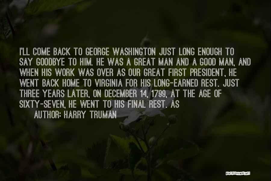 Harry Truman Quotes: I'll Come Back To George Washington Just Long Enough To Say Goodbye To Him. He Was A Great Man And