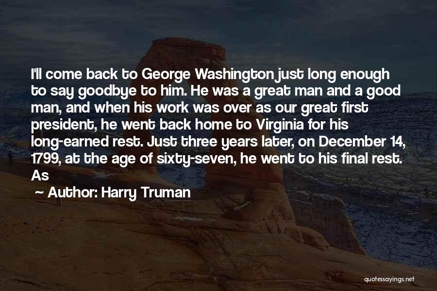 Harry Truman Quotes: I'll Come Back To George Washington Just Long Enough To Say Goodbye To Him. He Was A Great Man And