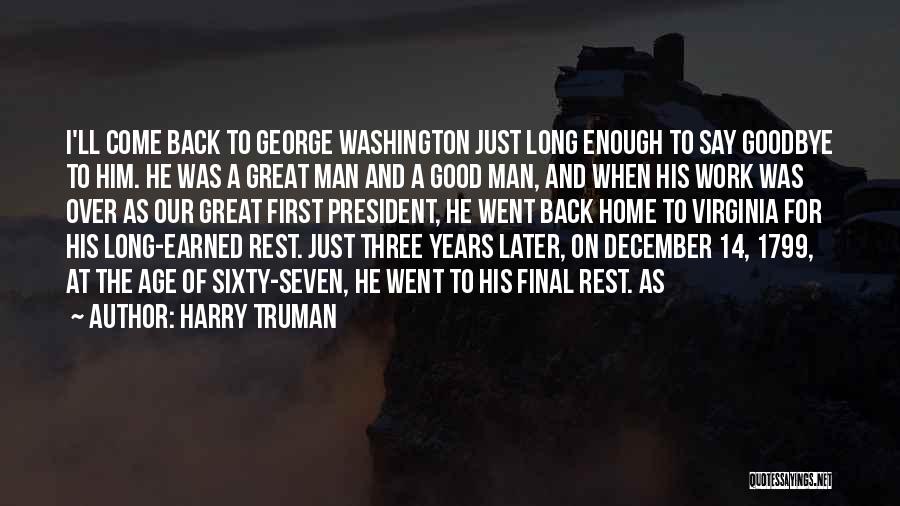 Harry Truman Quotes: I'll Come Back To George Washington Just Long Enough To Say Goodbye To Him. He Was A Great Man And