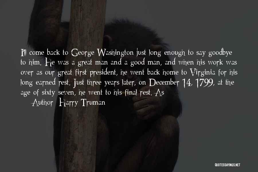 Harry Truman Quotes: I'll Come Back To George Washington Just Long Enough To Say Goodbye To Him. He Was A Great Man And