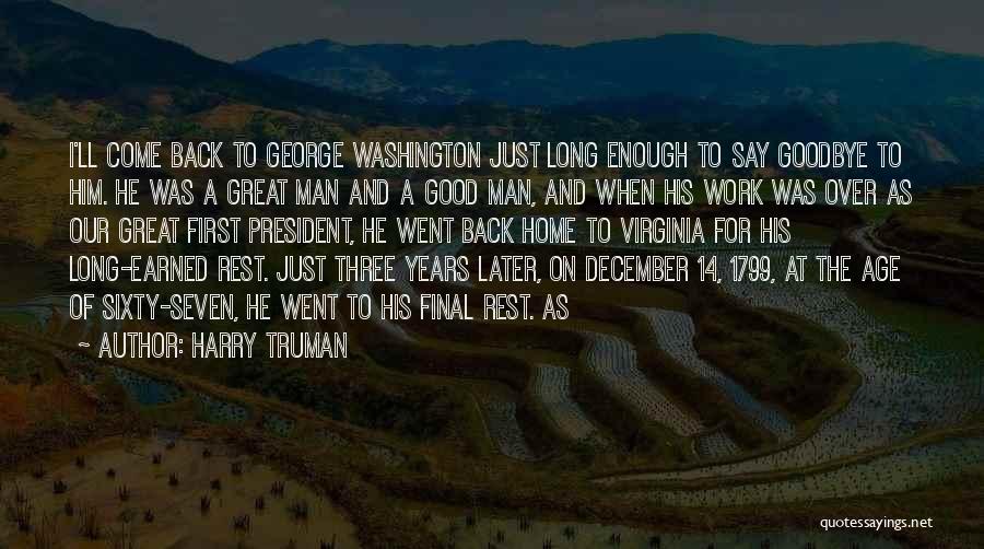 Harry Truman Quotes: I'll Come Back To George Washington Just Long Enough To Say Goodbye To Him. He Was A Great Man And