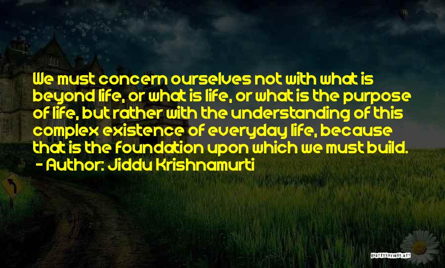 Jiddu Krishnamurti Quotes: We Must Concern Ourselves Not With What Is Beyond Life, Or What Is Life, Or What Is The Purpose Of