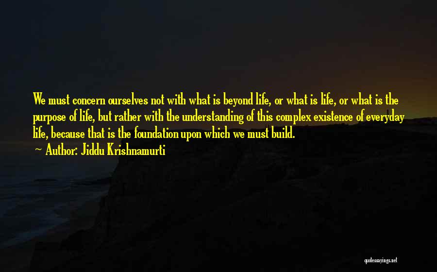 Jiddu Krishnamurti Quotes: We Must Concern Ourselves Not With What Is Beyond Life, Or What Is Life, Or What Is The Purpose Of