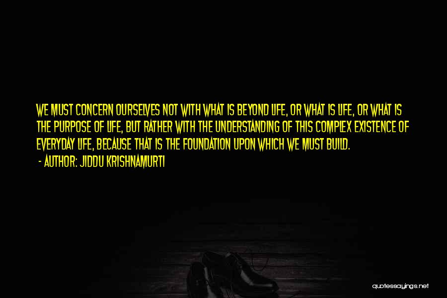 Jiddu Krishnamurti Quotes: We Must Concern Ourselves Not With What Is Beyond Life, Or What Is Life, Or What Is The Purpose Of