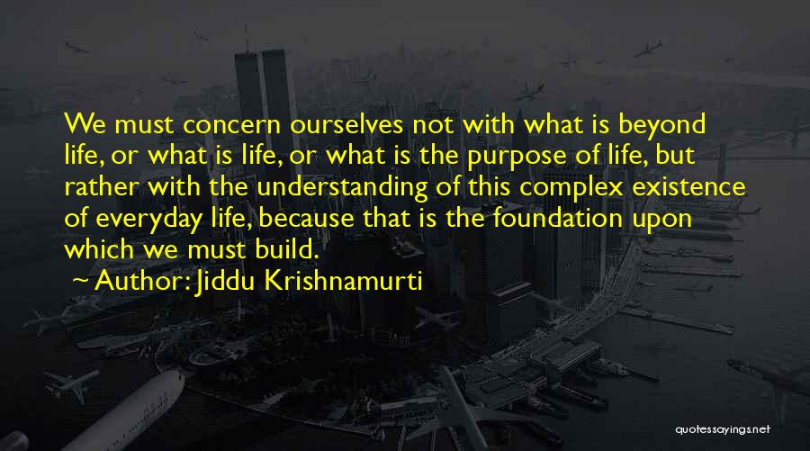 Jiddu Krishnamurti Quotes: We Must Concern Ourselves Not With What Is Beyond Life, Or What Is Life, Or What Is The Purpose Of