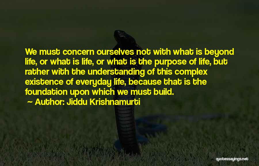 Jiddu Krishnamurti Quotes: We Must Concern Ourselves Not With What Is Beyond Life, Or What Is Life, Or What Is The Purpose Of